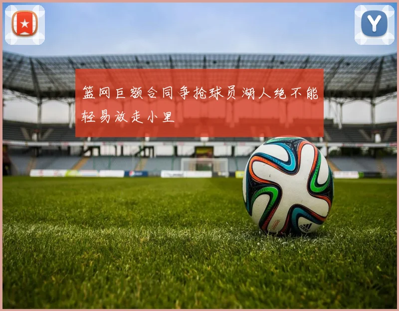 篮网巨额合同争抢球员湖人绝不能轻易放走小里