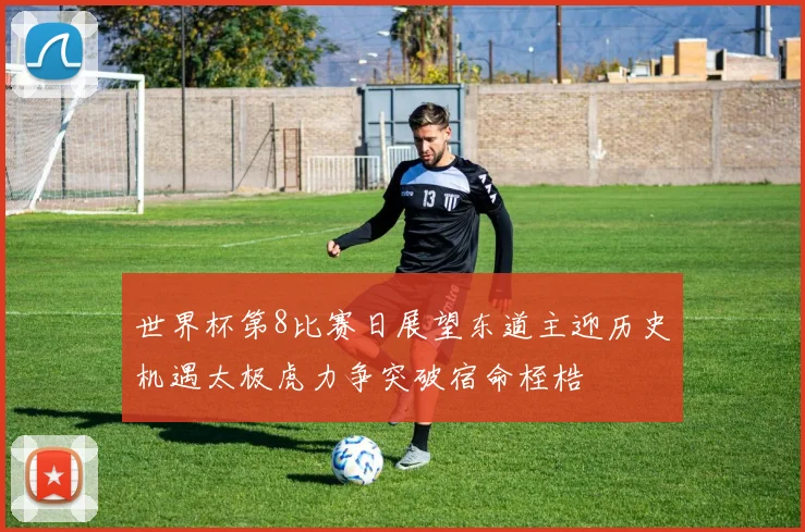 世界杯第8比赛日展望东道主迎历史机遇太极虎力争突破宿命桎梏