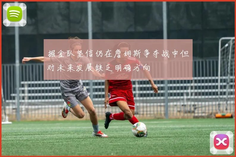 掘金队坚信仍在詹姆斯争夺战中但对未来发展缺乏明确方向