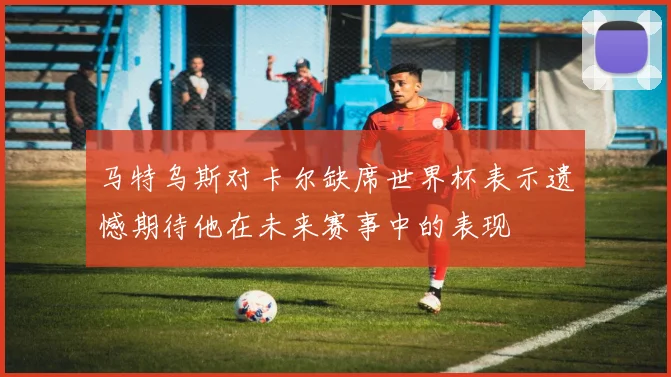 马特乌斯对卡尔缺席世界杯表示遗憾期待他在未来赛事中的表现