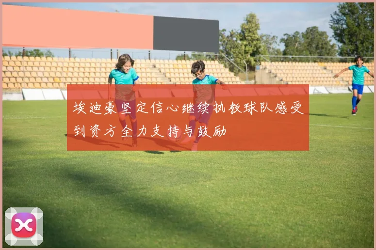 埃迪豪坚定信心继续执教球队感受到资方全力支持与鼓励
