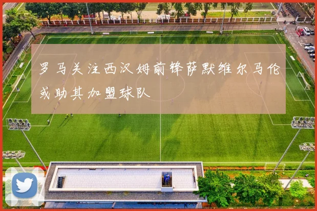罗马关注西汉姆前锋萨默维尔马伦或助其加盟球队