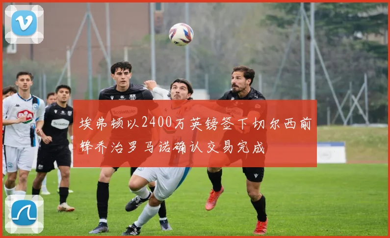 埃弗顿以2400万英镑签下切尔西前锋乔治罗马诺确认交易完成