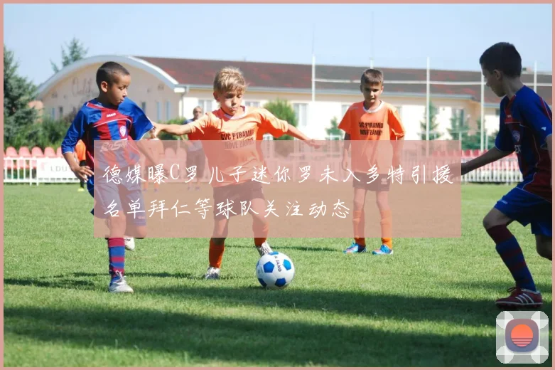 德媒曝C罗儿子迷你罗未入多特引援名单拜仁等球队关注动态