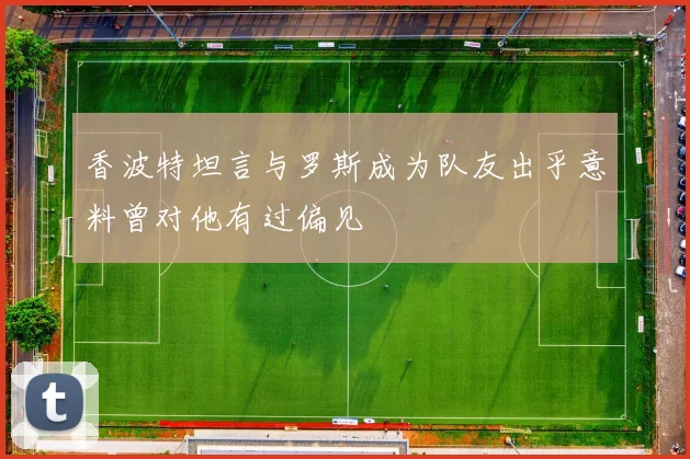 香波特坦言与罗斯成为队友出乎意料曾对他有过偏见