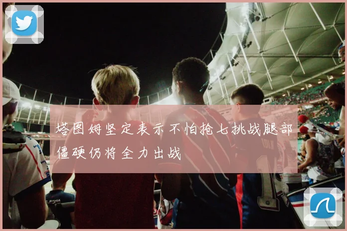 塔图姆坚定表示不怕抢七挑战腿部僵硬仍将全力出战