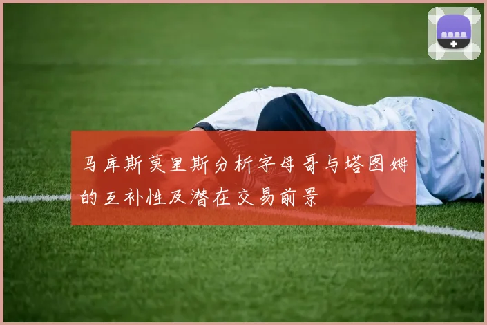 马库斯莫里斯分析字母哥与塔图姆的互补性及潜在交易前景
