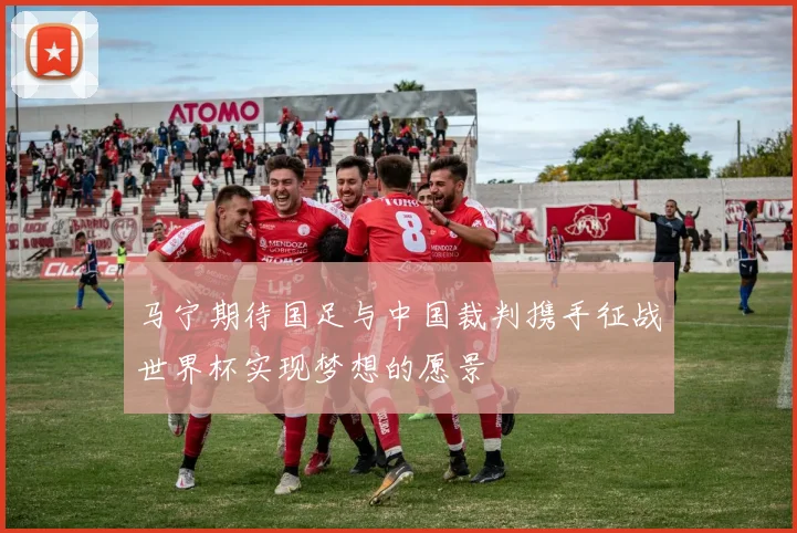 马宁期待国足与中国裁判携手征战世界杯实现梦想的愿景