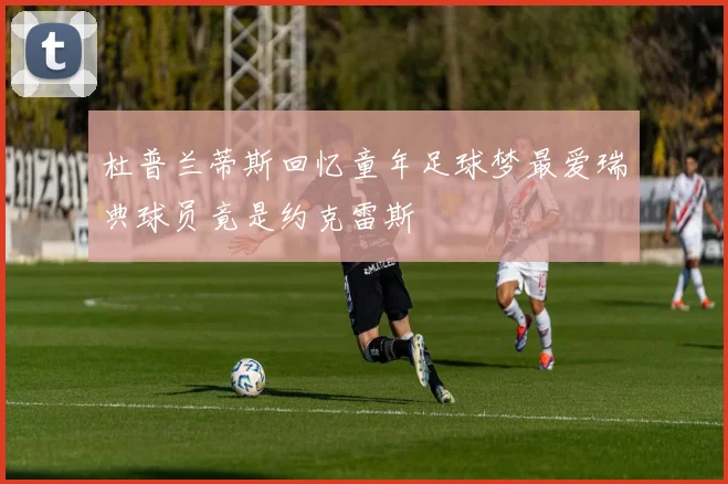 杜普兰蒂斯回忆童年足球梦最爱瑞典球员竟是约克雷斯