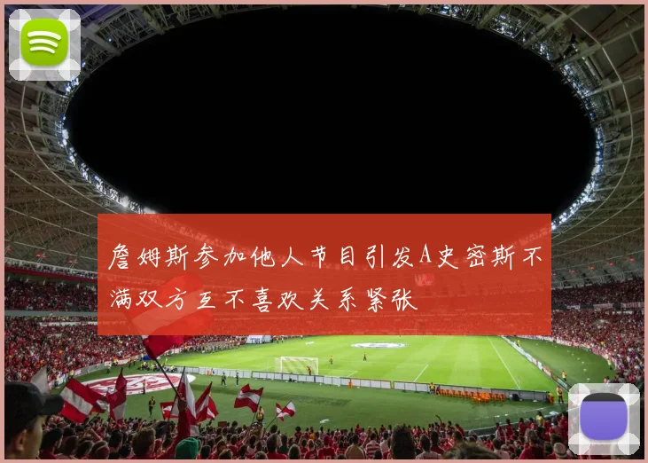 詹姆斯参加他人节目引发A史密斯不满双方互不喜欢关系紧张
