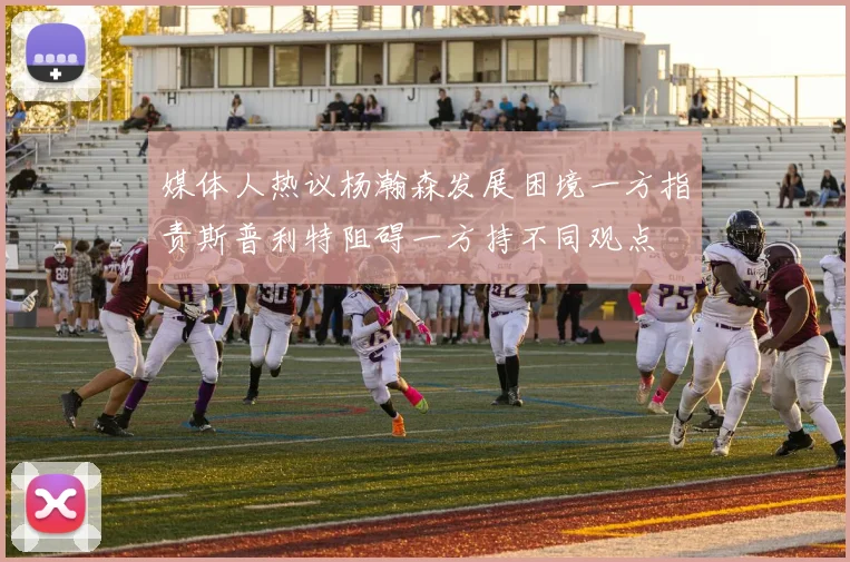 媒体人热议杨瀚森发展困境一方指责斯普利特阻碍一方持不同观点