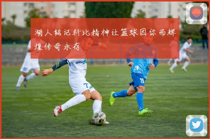 湖人铭记科比精神让篮球因你而辉煌传奇永存