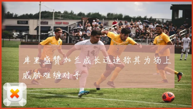 库里盛赞加兰成长迅速称其为场上威胁难缠对手