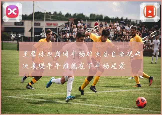 王哲林与周琦半场对决各自犯规两次表现平平谁能在下半场逆袭