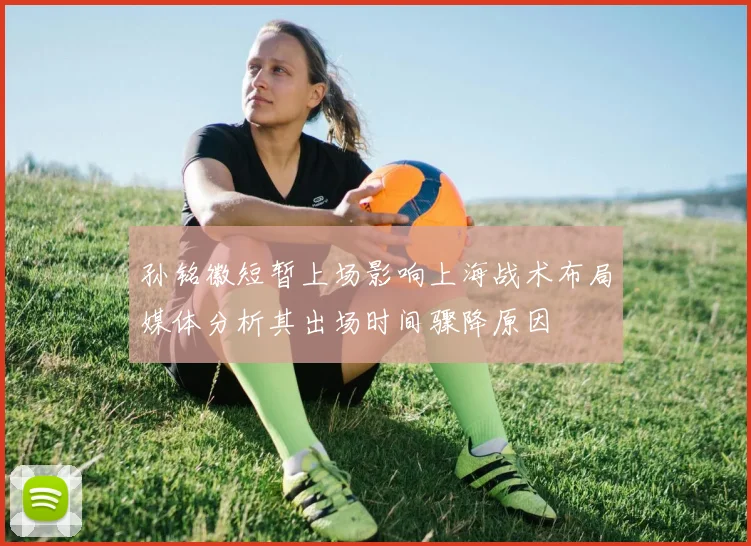 孙铭徽短暂上场影响上海战术布局媒体分析其出场时间骤降原因