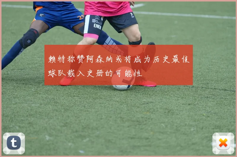 赖特称赞阿森纳或将成为历史最佳球队载入史册的可能性