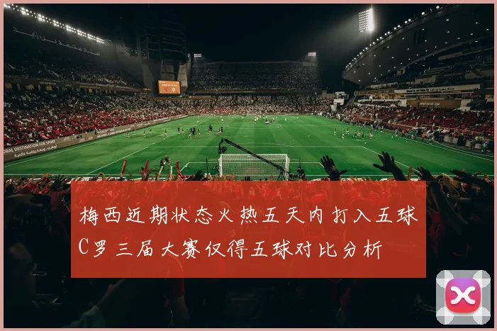 梅西近期状态火热五天内打入五球C罗三届大赛仅得五球对比分析