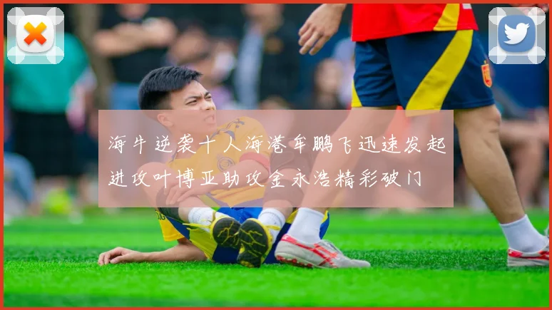 海牛逆袭十人海港牟鹏飞迅速发起进攻叶博亚助攻金永浩精彩破门