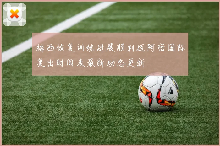 梅西恢复训练进展顺利迈阿密国际复出时间表最新动态更新