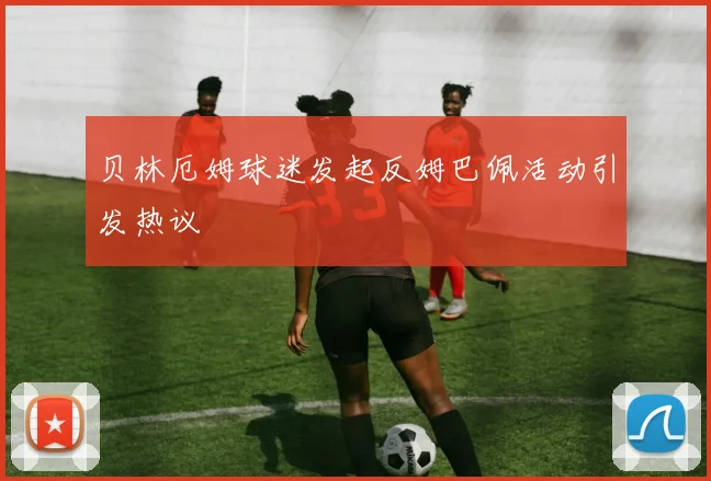 贝林厄姆球迷发起反姆巴佩活动引发热议