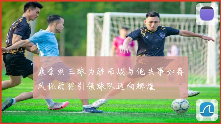 康奈利三球为胜而战与他共事如春风化雨将引领球队迈向辉煌