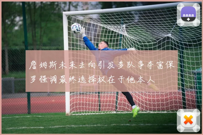 詹姆斯未来去向引发多队争夺富保罗强调最终选择权在于他本人