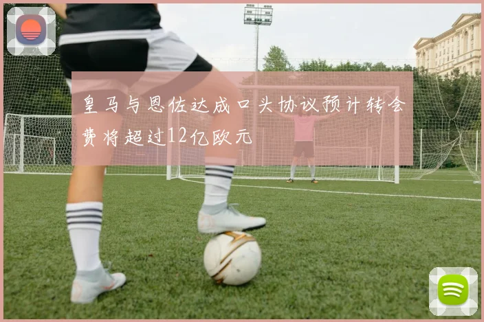 皇马与恩佐达成口头协议预计转会费将超过12亿欧元